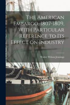 The American Embargo 1807-1809 With Particular Reference to its Effect on Industry