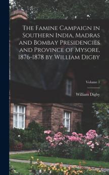 The Famine Campaign in Southern India Madras and Bombay Presidencies and Province of Mysore 1876-1878 by William Digby; Volume 1
