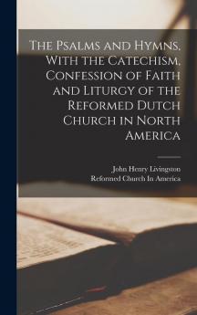 The Psalms and Hymns With the Catechism Confession of Faith and Liturgy of the Reformed Dutch Church in North America