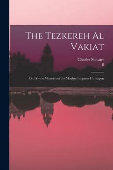 The Tezkereh al Vakiat; or Private Memoirs of the Moghul Emperor Humayun