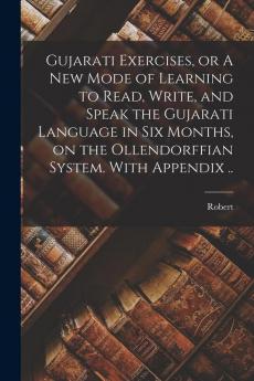 Gujarati Exercises or A New Mode of Learning to Read Write and Speak the Gujarati Language in Six Months on the Ollendorffian System. With Appendix ..