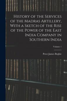 History of the Services of the Madras Artillery With a Sketch of the Rise of the Power of the East India Company in Southern India; Volume 1