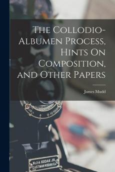 The Collodio-Albumen Process Hints On Composition and Other Papers