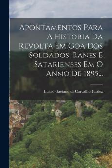 Apontamentos Para A Historia Da Revolta Em Goa Dos Soldados Ranes E Satarienses Em O Anno De 1895...