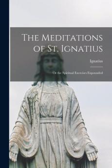 The Meditations of St. Ignatius; or the Spiritual Exercises Expounded