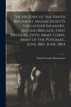 The History of the Ninth Regiment Massachusetts Volunteer Infantry Second Brigade First Division Fifth Army Corps Army of the Potomac June 1861- June 1864