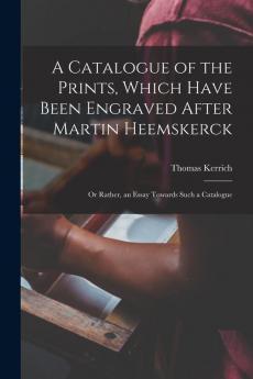 A Catalogue of the Prints Which Have Been Engraved After Martin Heemskerck; Or Rather an Essay Towards Such a Catalogue