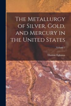 The Metallurgy of Silver Gold and Mercury in the United States; Volume 1