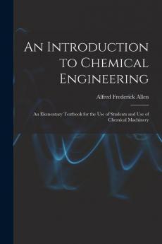 An Introduction to Chemical Engineering; an Elementary Textbook for the use of Students and use of Chemical Machinery