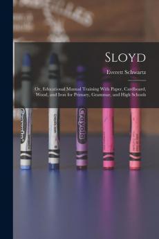 Sloyd; or Educational Manual Training With Paper Cardboard Wood and Iron for Primary Grammar and High Schools