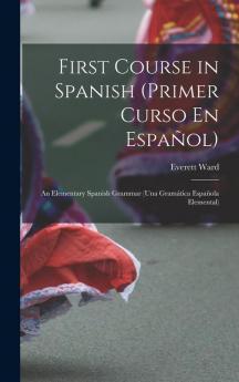 First Course In Spanish (Primer Curso En Español); An Elementary Spanish Grammar (Una Gramática Española Elemental)