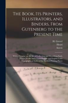 The Book Its Printers Illustrators and Binders From Gutenberg to the Present Time; With a Treatise on the Art of Collecting and Describing Early ... Index of the Earliest Printing Places