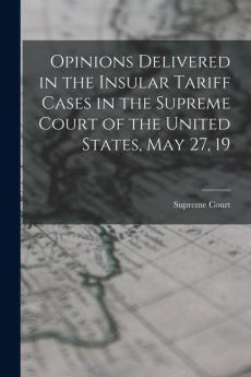 Opinions Delivered in the Insular Tariff Cases in the Supreme Court of the United States May 27 19