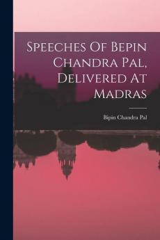Speeches Of Bepin Chandra Pal Delivered At Madras