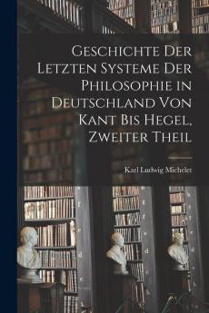 Geschichte Der Letzten Systeme Der Philosophie in Deutschland Von Kant Bis Hegel Zweiter Theil