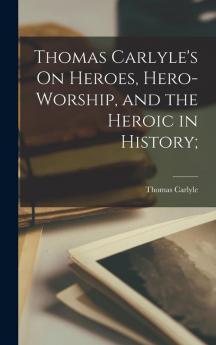 Thomas Carlyle's On Heroes Hero-worship and the Heroic in History;