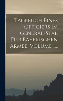Tagebuch Eines Officiers Im General-stab Der Bayerischen Armee Volume 1...