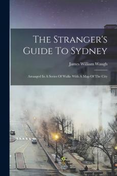 The Stranger's Guide To Sydney: Arranged In A Series Of Walks With A Map Of The City