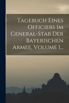Tagebuch Eines Officiers Im General-stab Der Bayerischen Armee Volume 1...