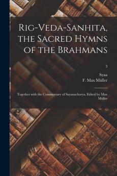 Rig-Veda-Sanhita the sacred hymns of the Brahmans; together with the commentary of Sayanacharya. Edited by Max M��ller; 3