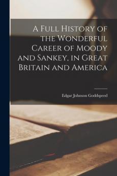 A Full History of the Wonderful Career of Moody and Sankey in Great Britain and America
