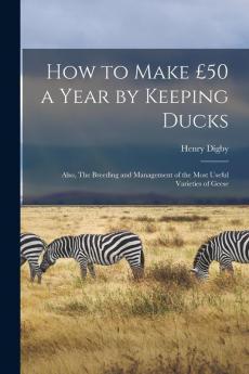 How to Make ��50 a Year by Keeping Ducks; Also The Breeding and Management of the Most Useful Varieties of Geese