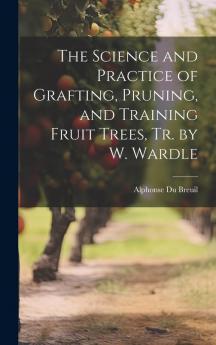 The Science and Practice of Grafting Pruning and Training Fruit Trees Tr. by W. Wardle