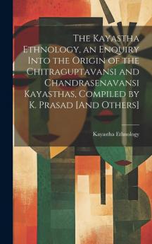 The Kayastha Ethnology an Enquiry Into the Origin of the Chitraguptavansi and Chandrasenavansi Kayasthas Compiled by K. Prasad [And Others]