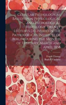 Cellular Pathology as Based Upon Physiological and Pathological Histology. Twenty Lectures Delivered in the Pathological Institute of Berlin During the Months of February March and April 1858