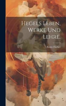 Hegels Leben Werke und Lehre.