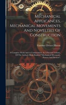 Mechanical Applicances Mechanical Movements And Novelties Of Construction; A Complete Work And A Continuation As A Second Volume Of The Author's Book Entitled mechanical Mvements Powers And Devices;