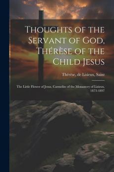Thoughts of the Servant of God Th��r��se of the Child Jesus; the Little Flower of Jesus Carmelite of the Monastery of Lisieux 1873-1897