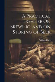 A Practical Treatise On Brewing and On Storing of Beer
