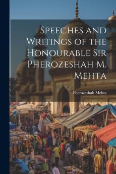 Speeches and Writings of the Honourable Sir Pherozeshah M. Mehta