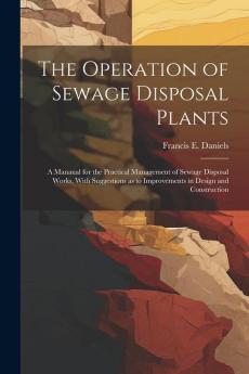 The Operation of Sewage Disposal Plants; a Manaual for the Practical Management of Sewage Disposal Works With Suggestions as to Improvements in Design and Construction