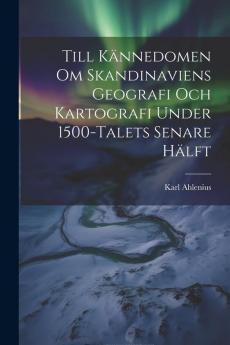 Till Kännedomen Om Skandinaviens Geografi Och Kartografi Under 1500-Talets Senare Hälft (Swedish Edition)