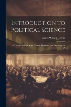 Introduction to Political Science; a Treatise on the Origin Nature Functions and Organization Of