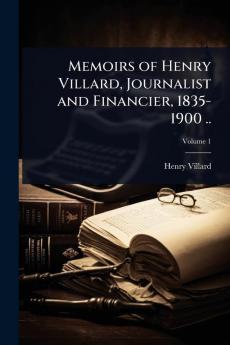 Memoirs of Henry Villard Journalist and Financier 1835-1900 ..