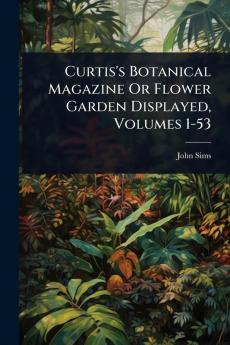 Curtis's Botanical Magazine Or Flower Garden Displayed Volumes 1-53