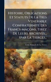 Histoire Obligations Et Statuts De La Tres Venerable ConfraternitÃ© Des Francs-maÃ§ons Tirez De Leurs Archives... (par La Tierce)...