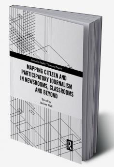Mapping Citizen and Participatory Journalism in Newsrooms Classrooms and Beyond