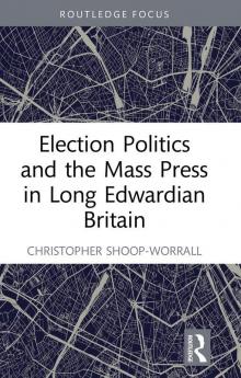 Election Politics and the Mass Press in Long Edwardian Britain