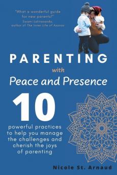 Parenting with Peace and Presence: Ten Powerful Practices to Help You Manage the Challenges and Cherish the Joys of Parenting