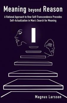 Meaning beyond Reason: A Rational Approach to How Self-Transcendence Precedes Self-Actualization in Man's Search for Meaning