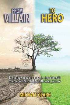 From Villain to Hero: Encouragement and a map to stop domestic violence or abuse that hurts the ones you love