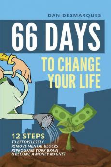 66 Days to Change Your Life: 12 Steps to Effortlessly Remove Mental Blocks Reprogram Your Brain and Become a Money Magnet