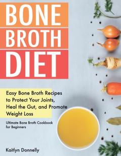 Bone Broth Diet: Easy Bone Broth Recipes to Protect Your Joints Heal the Gut and Promote Weight Loss. Ultimate Bone Broth Cookbook for Beginners