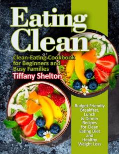 Eating Clean: Budget-Friendly Breakfast Lunch & Dinner Recipes for Clean Eating Diet and Healthy Weight Loss. Clean-Eating Cookbook for Beginners and Busy Families