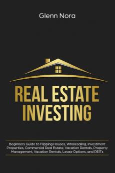 Real Estate Investing: Beginners Guide to Flipping Houses Wholesaling Investment Properties Commercial Real Estate Vacation Rentals Property Management Vacation Rentals Lease Options and REITs