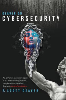 Deaver on Cybersecurity: An irreverent and honest exposé of the online security problem complete with a candid and thorough reveal of its solution